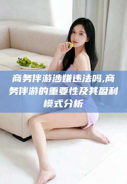 泗阳商务伴游涉嫌违法吗,商务伴游的重要性及其盈利模式分析