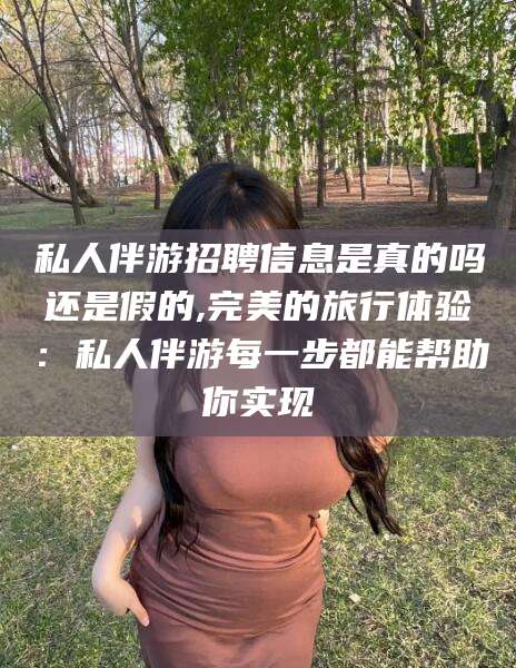 泗阳私人伴游招聘信息是真的吗还是假的,完美的旅行体验：私人伴游每一步都能帮助你实现