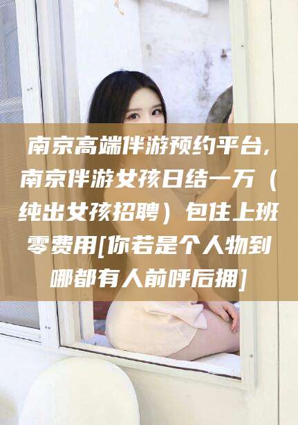 泗阳南京高端伴游预约平台,南京伴游女孩日结一万（纯出女孩招聘）包住上班零费用[你若是个人物到哪都有人前呼后拥]