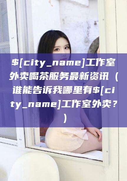 泗阳工作室外卖喝茶服务最新资讯(谁能告诉我哪里有泗阳工作室外卖?)