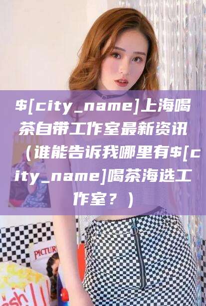 泗阳上海喝茶自带工作室最新资讯（谁能告诉我哪里有泗阳喝茶海选工作室？）