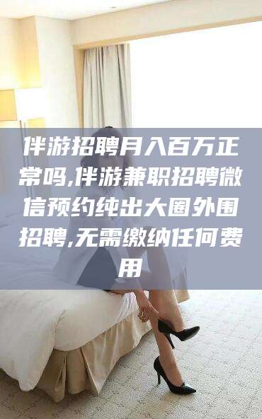 泗阳伴游招聘月入百万正常吗,伴游兼职招聘微信预约纯出大圈外围招聘,无需缴纳任何费用