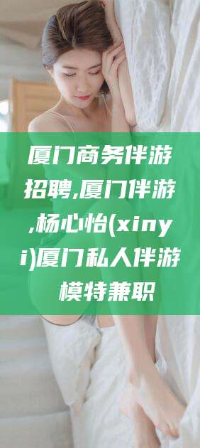 泗阳厦门商务伴游招聘,厦门伴游,杨心怡(xinyi)厦门私人伴游 模特兼职