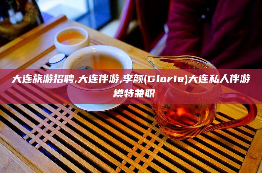 泗阳大连旅游招聘,大连伴游,李颜(Gloria)大连私人伴游 模特兼职