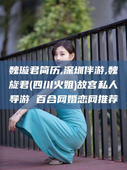 泗阳魏璇君简历,深圳伴游,魏旋君(四川火姐)故宫私人导游 百合网婚恋网推荐