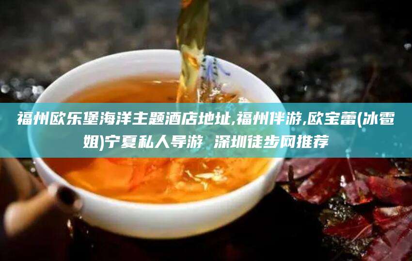 泗阳福州欧乐堡海洋主题酒店地址,福州伴游,欧宝蕾(冰雹姐)宁夏私人导游 深圳徒步网推荐