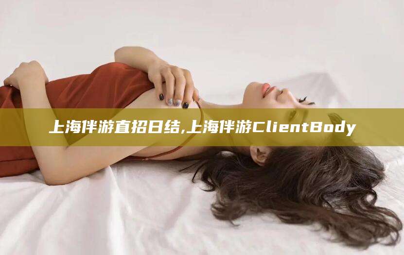 泗阳上海伴游直招日结,上海伴游ClientBody