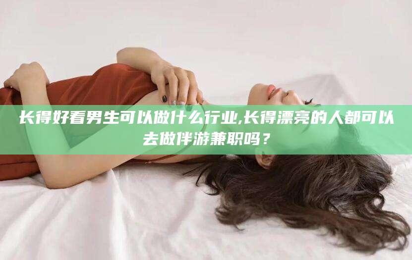 泗阳长得好看男生可以做什么行业,长得漂亮的人都可以去做伴游兼职吗？