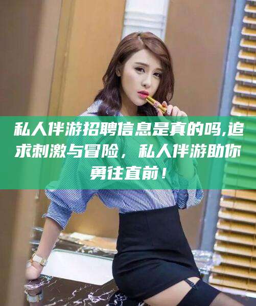 泗阳私人伴游招聘信息是真的吗,追求刺激与冒险，私人伴游助你勇往直前！