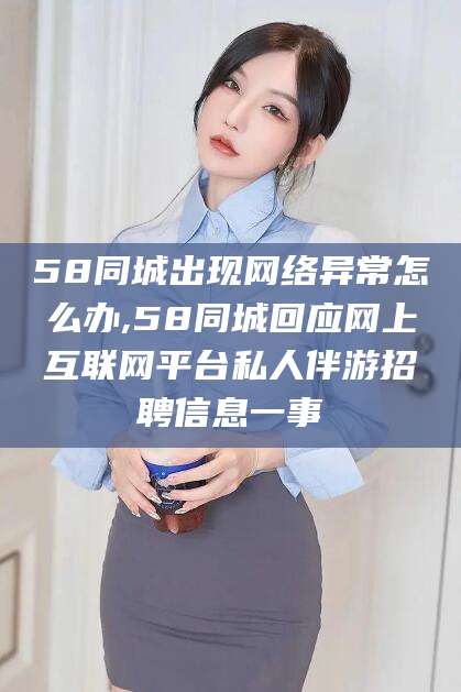 泗阳58同城出现网络异常怎么办,58同城回应网上互联网平台私人伴游招聘信息一事