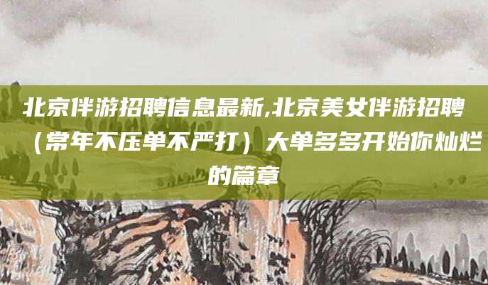 泗阳北京伴游招聘信息最新,北京美女伴游招聘（常年不压单不严打）大单多多开始你灿烂的篇章