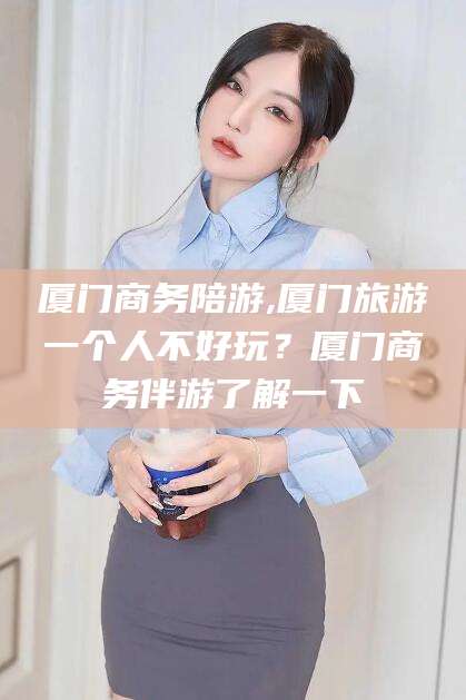 泗阳厦门商务陪游,厦门旅游一个人不好玩？厦门商务伴游了解一下