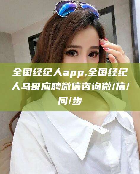 泗阳全国经纪人app,全国经纪人马哥应聘微信咨询微/信/同/步