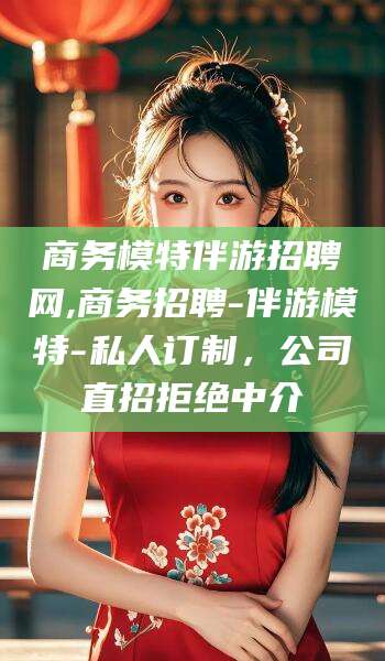 泗阳商务模特伴游招聘网,商务招聘-伴游模特-私人订制，公司直招拒绝中介