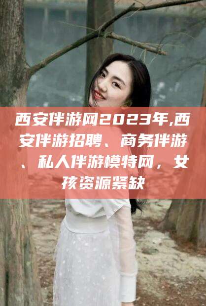泗阳西安伴游网2023年,西安伴游招聘、商务伴游、私人伴游模特网，女孩资源紧缺
