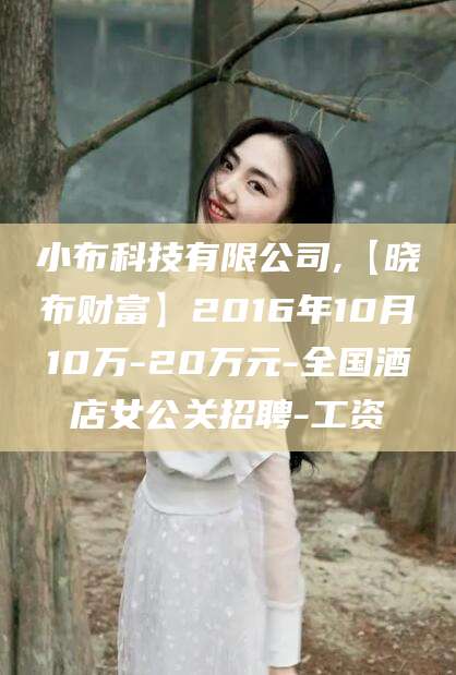 泗阳小布科技有限公司,【晓布财富】2016年10月10万-20万元-全国酒店女公关招聘-工资