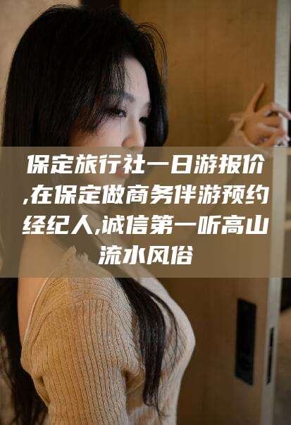 泗阳保定旅行社一日游报价,在保定做商务伴游预约经纪人,诚信第一听高山流水风俗