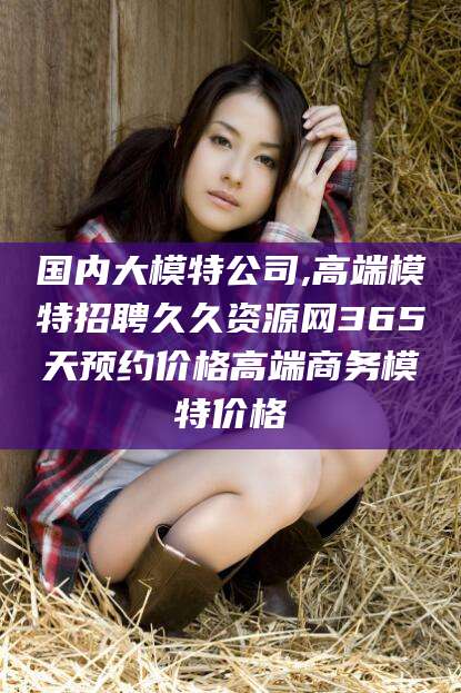泗阳国内大模特公司,高端模特招聘久久资源网365天预约价格高端商务模特价格