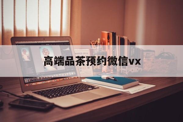 泗阳关于高端品茶预约微信vx的信息